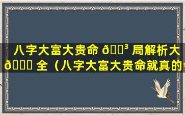 八字大富大贵命 🌳 局解析大 🐘 全（八字大富大贵命就真的会大富大贵吗）